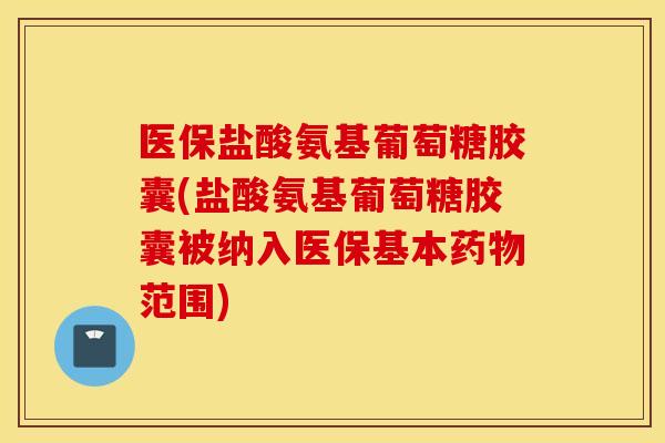 医保盐酸氨基葡萄糖胶囊(盐酸氨基葡萄糖胶囊被纳入医保基本药物范围)