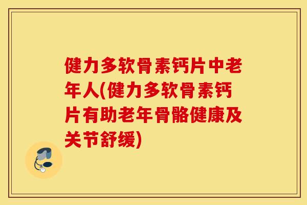 健力多软骨素钙片中老年人(健力多软骨素钙片有助老年骨骼健康及关节舒缓)