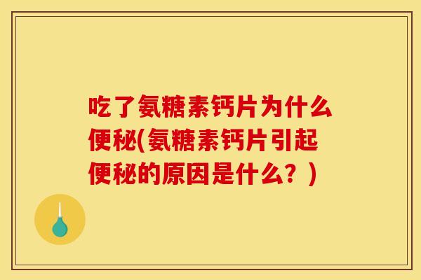吃了氨糖素钙片为什么便秘(氨糖素钙片引起便秘的原因是什么？)