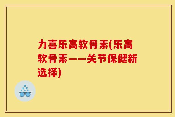 力喜乐高软骨素(乐高软骨素——关节保健新选择)