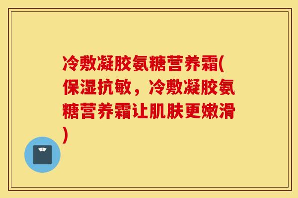 冷敷凝胶氨糖营养霜(保湿抗敏，冷敷凝胶氨糖营养霜让肌肤更嫩滑)