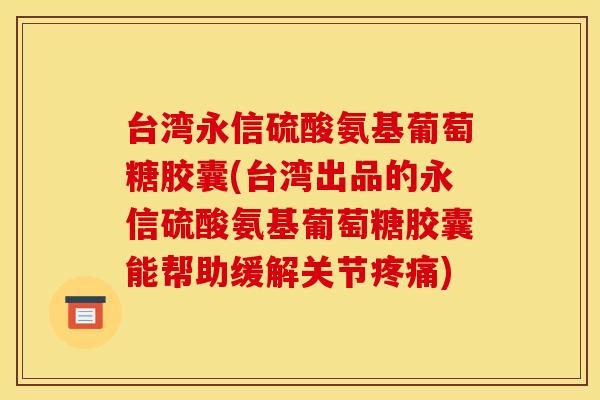 台湾永信硫酸氨基葡萄糖胶囊(台湾出品的永信硫酸氨基葡萄糖胶囊能帮助缓解关节疼痛)