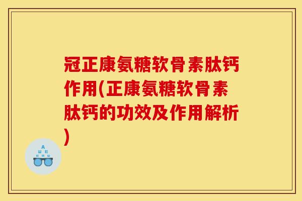 冠正康氨糖软骨素肽钙作用(正康氨糖软骨素肽钙的功效及作用解析)