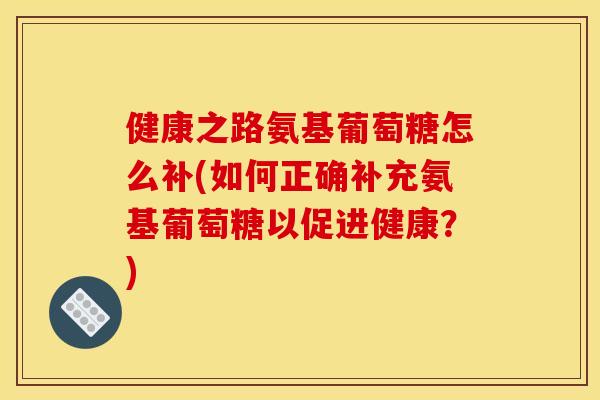 健康之路氨基葡萄糖怎么补(如何正确补充氨基葡萄糖以促进健康？)