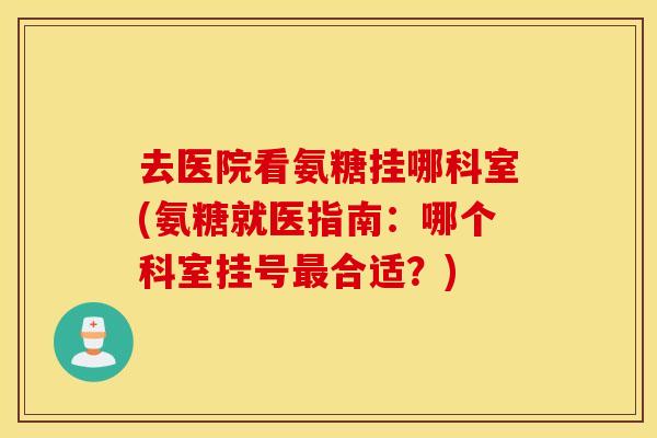 去医院看氨糖挂哪科室(氨糖就医指南：哪个科室挂号最合适？)