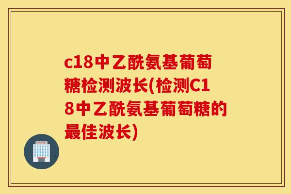 c18中乙酰氨基葡萄糖检测波长(检测C18中乙酰氨基葡萄糖的最佳波长)