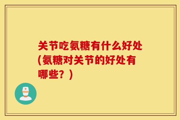 关节吃氨糖有什么好处(氨糖对关节的好处有哪些？)
