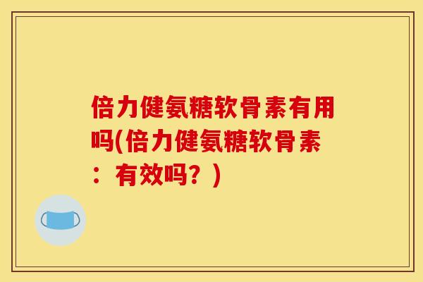 倍力健氨糖软骨素有用吗(倍力健氨糖软骨素：有效吗？)