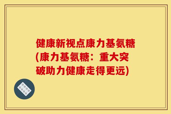 健康新视点康力基氨糖(康力基氨糖：重大突破助力健康走得更远)