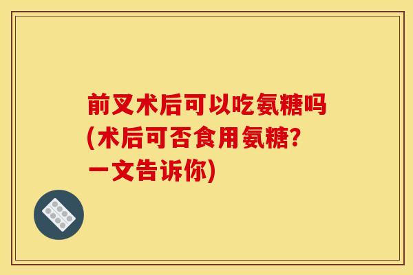 前叉术后可以吃氨糖吗(术后可否食用氨糖？一文告诉你)