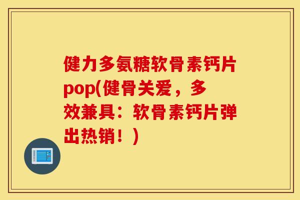 健力多氨糖软骨素钙片pop(健骨关爱，多效兼具：软骨素钙片弹出热销！)