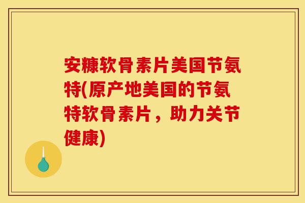 安糠软骨素片美国节氨特(原产地美国的节氨特软骨素片，助力关节健康)