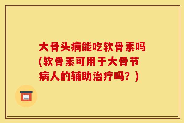 大骨头病能吃软骨素吗(软骨素可用于大骨节病人的辅助治疗吗？)
