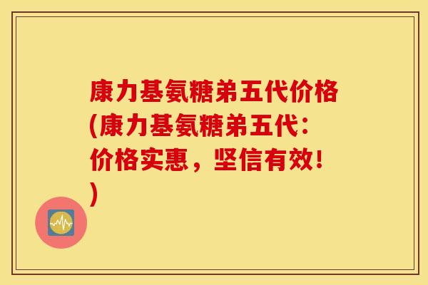 康力基氨糖弟五代价格(康力基氨糖弟五代：价格实惠，坚信有效！)