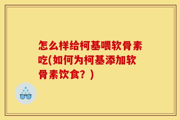 怎么样给柯基喂软骨素吃(如何为柯基添加软骨素饮食？)