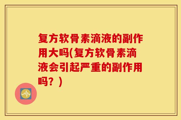 复方软骨素滴液的副作用大吗(复方软骨素滴液会引起严重的副作用吗？)