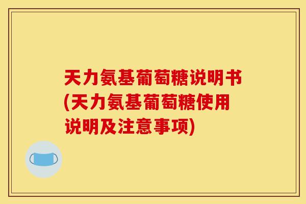天力氨基葡萄糖说明书(天力氨基葡萄糖使用说明及注意事项)