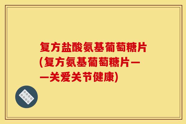 复方盐酸氨基葡萄糖片(复方氨基葡萄糖片——关爱关节健康)