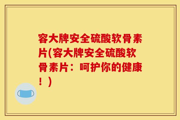 容大牌安全硫酸软骨素片(容大牌安全硫酸软骨素片：呵护你的健康！)