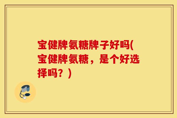 宝健牌氨糖牌子好吗(宝健牌氨糖，是个好选择吗？)