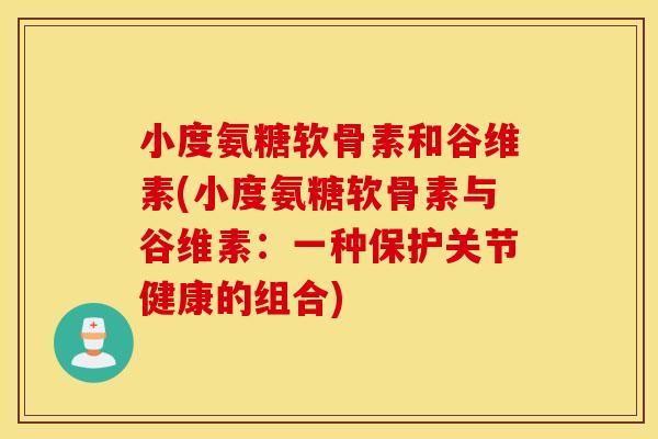小度氨糖软骨素和谷维素(小度氨糖软骨素与谷维素:一种保护关节健康的组合) 小度氨糖软骨素和谷维素(小度氨糖软骨素与谷维素:一种保护关节健康的组合)