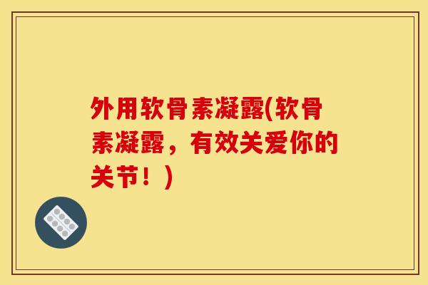外用软骨素凝露(软骨素凝露，有效关爱你的关节！)