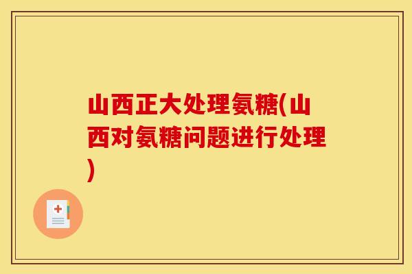 山西正大处理氨糖(山西对氨糖问题进行处理)