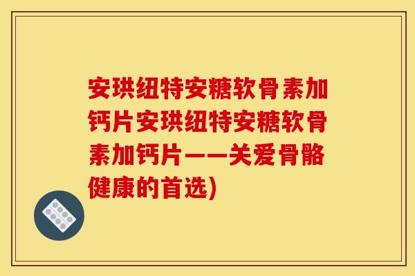 安珙纽特安糖软骨素加钙片安珙纽特安糖软骨素加钙片——关爱骨骼健康的首选)