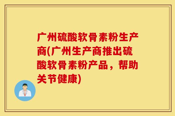 广州硫酸软骨素粉生产商(广州生产商推出硫酸软骨素粉产品,帮助关节健康) 广州硫酸软骨素粉生产商(广州生产商推出硫酸软骨素粉产品,帮助关节健康)