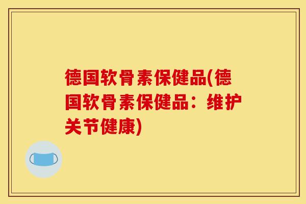 德国软骨素保健品(德国软骨素保健品:维护关节健康) 德国软骨素保健品(德国软骨素保健品:维护关节健康)