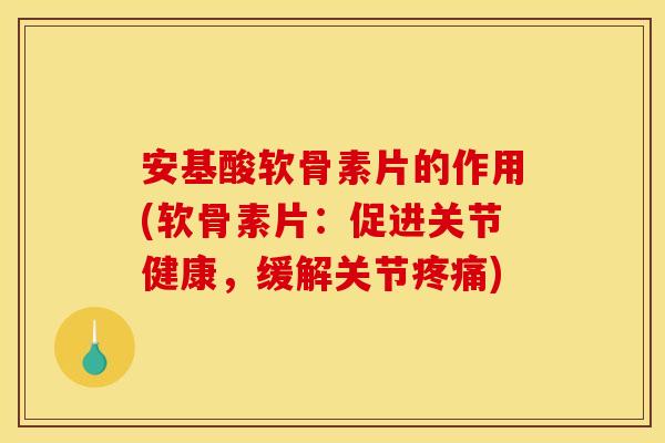 安基酸软骨素片的作用(软骨素片：促进关节健康，缓解关节疼痛)
