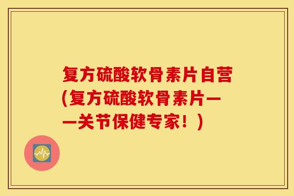 复方硫酸软骨素片自营(复方硫酸软骨素片——关节保健专家！)