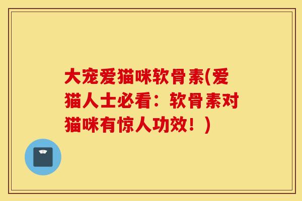 大宠爱猫咪软骨素(爱猫人士必看：软骨素对猫咪有惊人功效！)