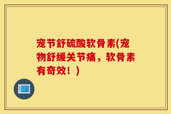 宠节舒硫酸软骨素(宠物舒缓关节痛，软骨素有奇效！)