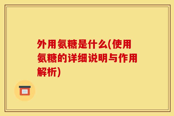 外用氨糖是什么(使用氨糖的详细说明与作用解析)