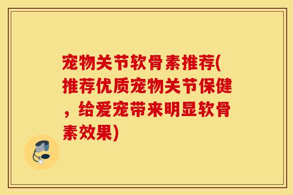 宠物关节软骨素推荐(推荐优质宠物关节保健，给爱宠带来明显软骨素效果)