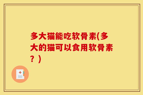 多大猫能吃软骨素(多大的猫可以食用软骨素？)