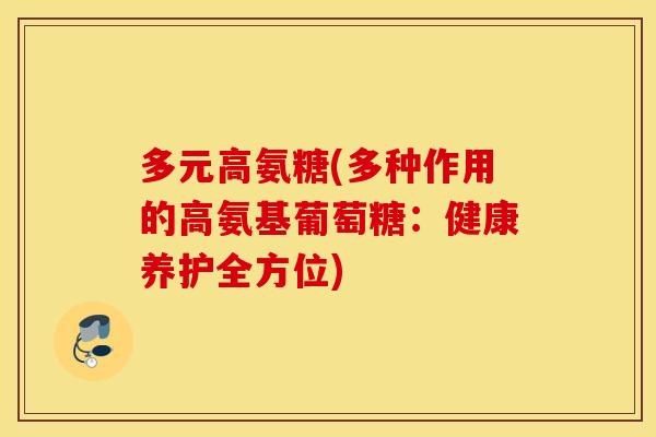 多元高氨糖(多种作用的高氨基葡萄糖:健康养护全方位) 多元高氨糖(多种作用的高氨基葡萄糖:健康养护全方位)