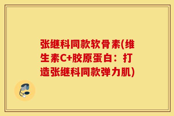 张继科同款软骨素(维生素C+胶原蛋白：打造张继科同款弹力肌)