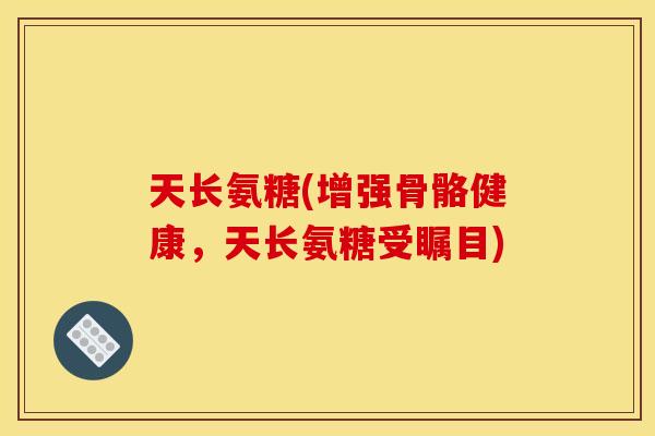 天长氨糖(增强骨骼健康，天长氨糖受瞩目)