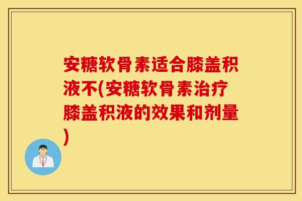 安糖软骨素适合膝盖积液不(安糖软骨素治疗膝盖积液的效果和剂量)