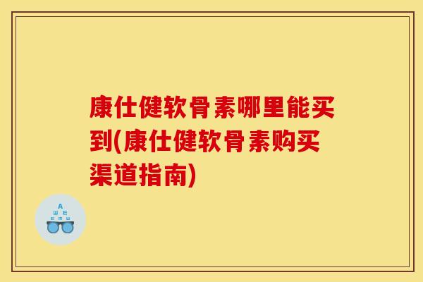 康仕健软骨素哪里能买到(康仕健软骨素购买渠道指南)