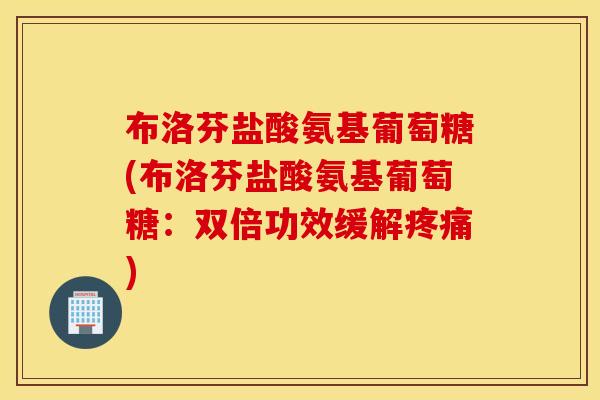 布洛芬盐酸氨基葡萄糖(布洛芬盐酸氨基葡萄糖：双倍功效缓解疼痛)