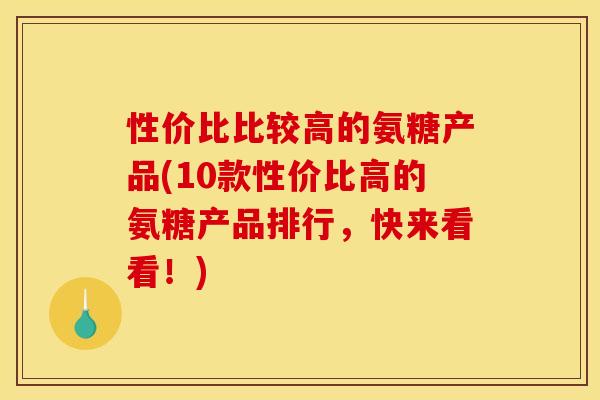 性价比比较高的氨糖产品(10款性价比高的氨糖产品排行,快来看看!) 性价比比较高的氨糖产品(10款性价比高的氨糖产品排行,快来看看!)