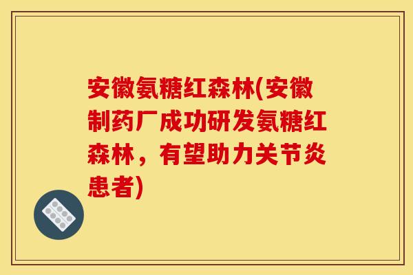 安徽氨糖红森林(安徽制药厂成功研发氨糖红森林，有望助力关节炎患者)