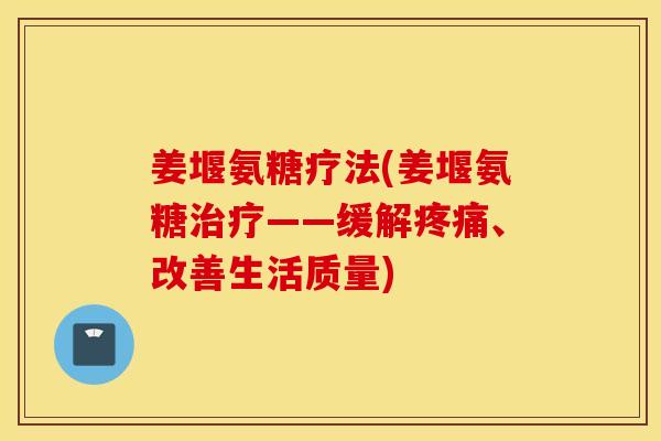 姜堰氨糖疗法(姜堰氨糖治疗——缓解疼痛、改善生活质量)