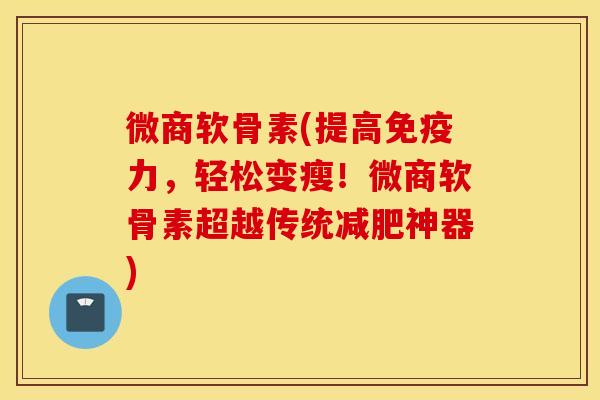 微商软骨素(提高免疫力，轻松变瘦！微商软骨素超越传统减肥神器)