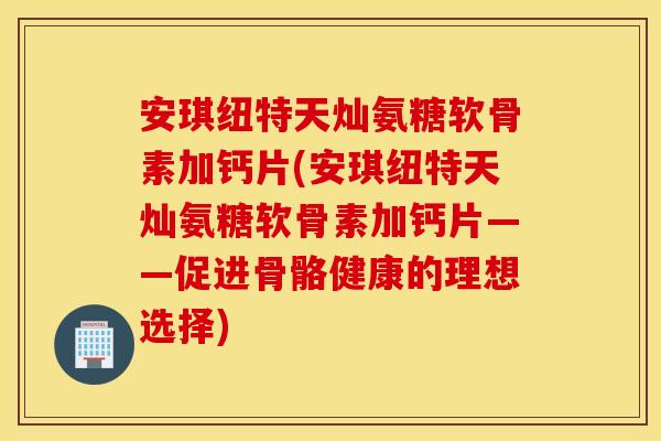 安琪纽特天灿氨糖软骨素加钙片(安琪纽特天灿氨糖软骨素加钙片——促进骨骼健康的理想选择)