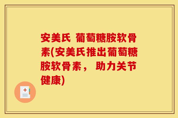 安美氏 葡萄糖胺软骨素(安美氏推出葡萄糖胺软骨素, 助力关节健康) 安美氏 葡萄糖胺软骨素(安美氏推出葡萄糖胺软骨素, 助力关节健康)