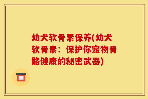 幼犬软骨素保养(幼犬软骨素：保护你宠物骨骼健康的秘密武器)